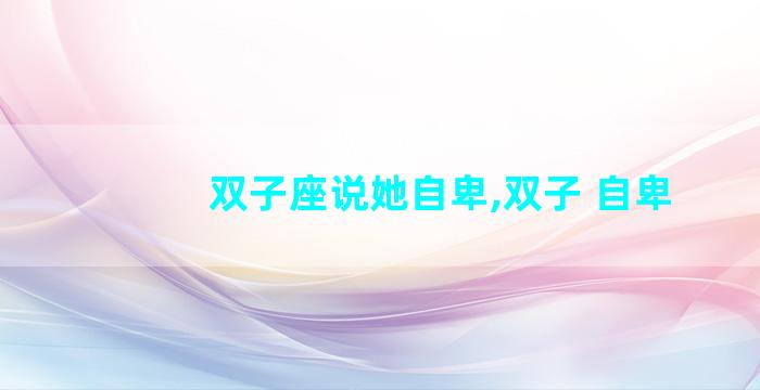 双子座说她自卑,双子 自卑
